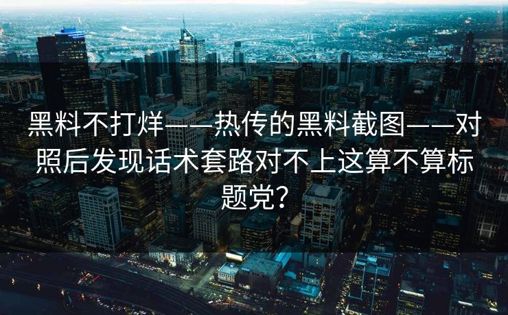 黑料不打烊——热传的黑料截图——对照后发现话术套路对不上这算不算标题党?